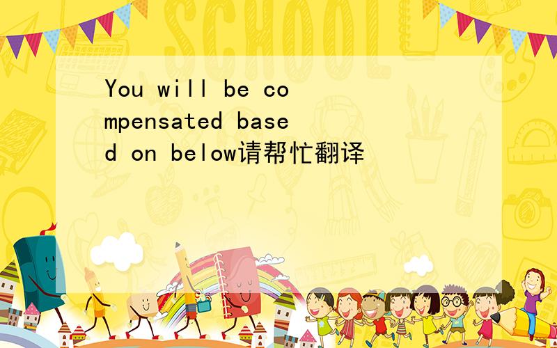 You will be compensated based on below请帮忙翻译