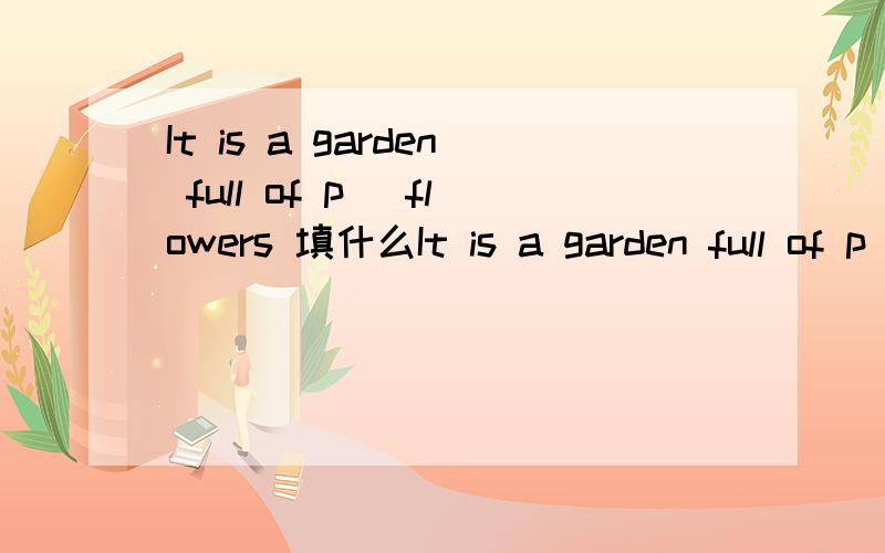 It is a garden full of p_ flowers 填什么It is a garden full of p_ flowers 中间填什么?一个p开头的单词?