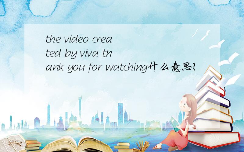 the video created by viva thank you for watching什么意思?