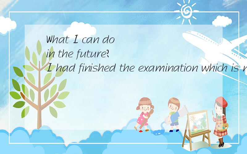 What I can do in the future?I had finished the examination which is necessary for applying the postgraduate students in USA.We all know this examination is called GRE.It is not a surprise that I had given up the chance to record my grade in the last