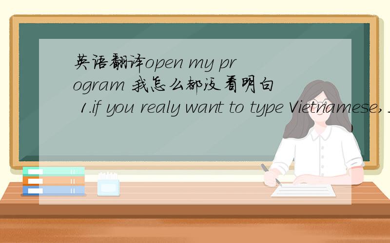 英语翻译open my program 我怎么都没看明白 1.if you realy want to type Vietnamese,I will give you my program 2.these are the program that can help you type Vietnamese