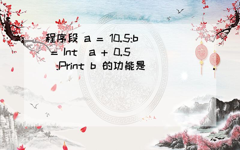 程序段 a = 10.5:b = Int(a + 0.5):Print b 的功能是______.