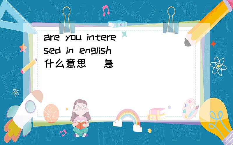 are you interesed in english什么意思 (急）
