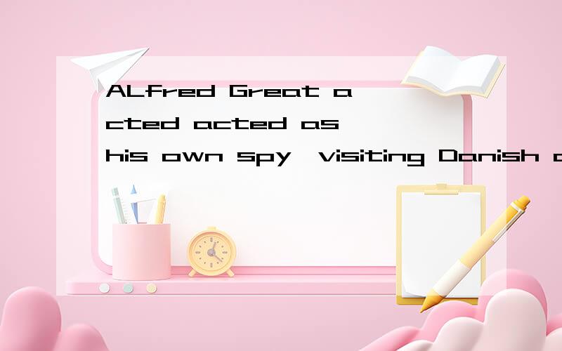 ALfred Great acted acted as his own spy,visiting Danish camps disguised as a minstrel.分析ALfred Great acted acted as his own spy,visiting Danish camps disguised as a minstrel.此处 visiting 换成to visit 语法说的通不
