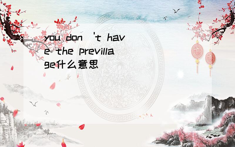 you don\'t have the previllage什么意思