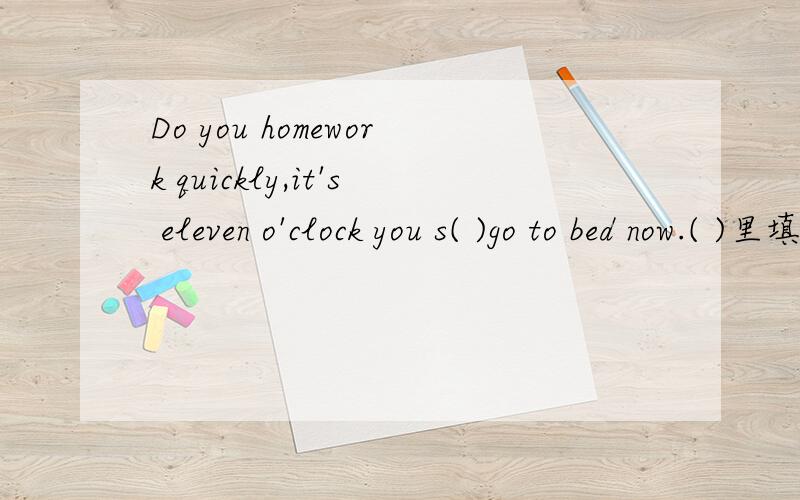 Do you homework quickly,it's eleven o'clock you s( )go to bed now.( )里填什么?
