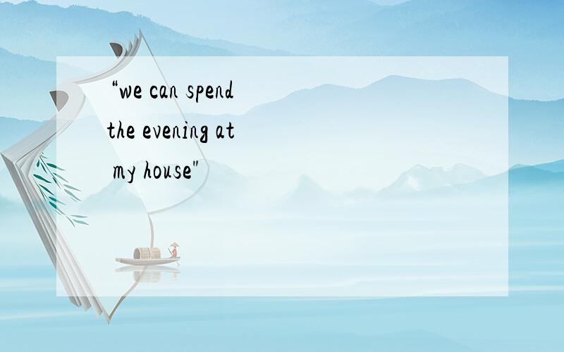 “we can spend the evening at my house
