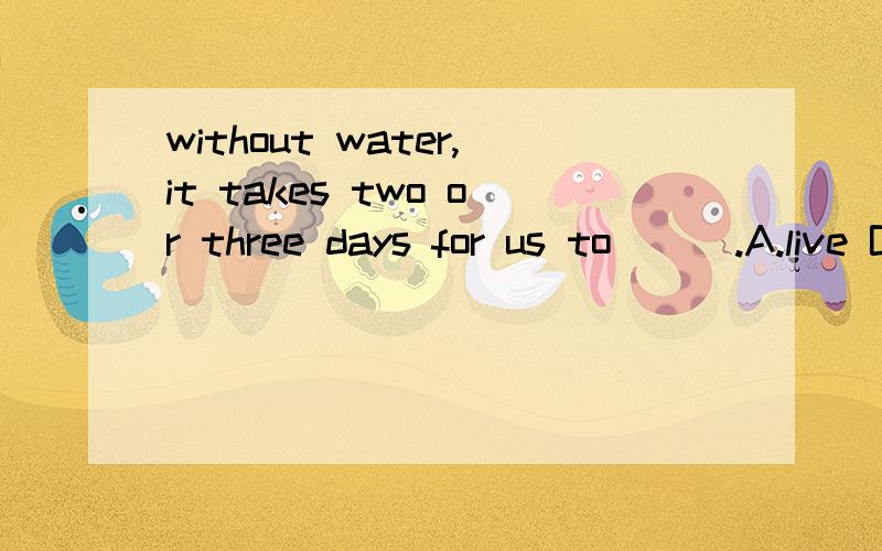 without water,it takes two or three days for us to ( ).A.live B.diewithout water,it takes two or three days for us to ( )A.live B.die C.died D.lived请问选A还是B?
