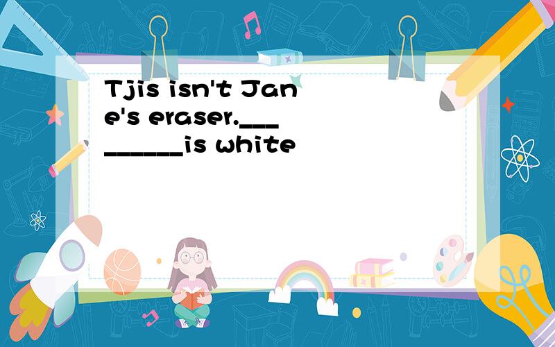 Tjis isn't Jane's eraser._________is white
