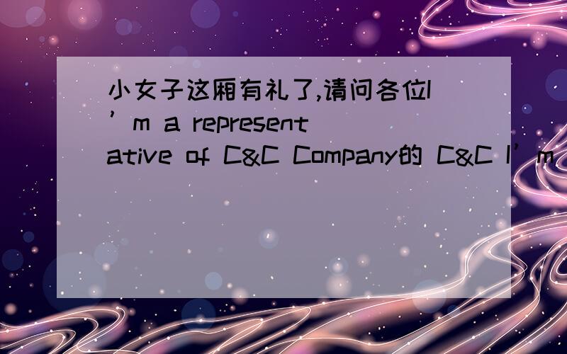 小女子这厢有礼了,请问各位I’m a representative of C&C Company的 C&C I’m a representative of C&C Company,in charge of imports.不需要具体的解释，只是想大概知道C&C是什么作用。