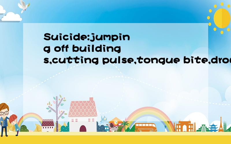Suicide:jumping off buildings,cutting pulse,tongue bite,drowning,I would choose this?意思