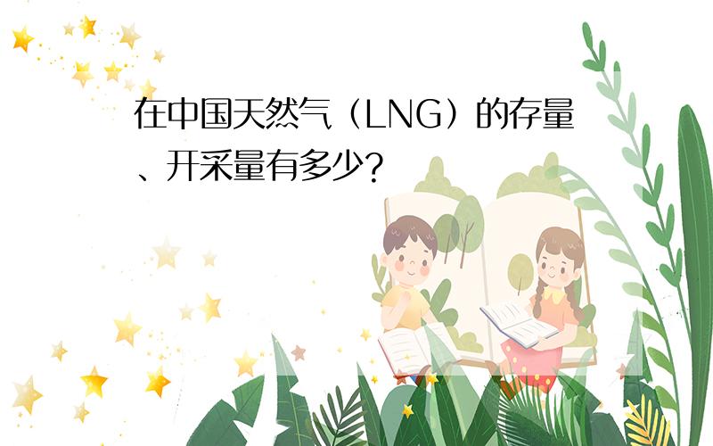在中国天然气（LNG）的存量、开采量有多少?