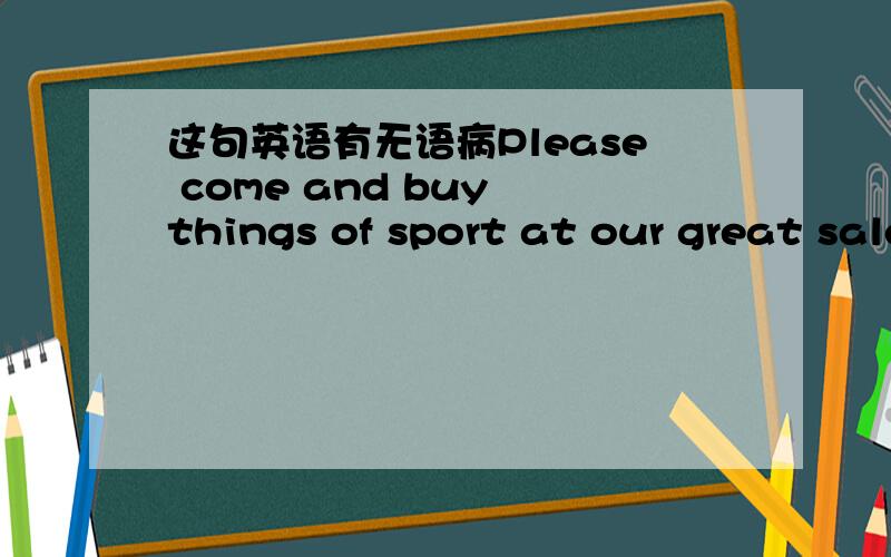 这句英语有无语病Please come and buy things of sport at our great sale .We sell lots of sports things for you in Strong Body Store .There things are on sale .So has a good price.请大家改正，帮我一下，我会加分的，尽量不要