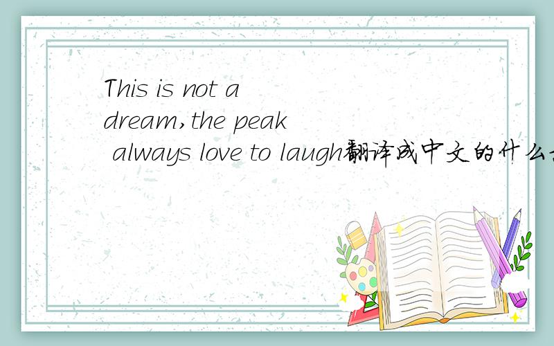 This is not a dream,the peak always love to laugh翻译成中文的什么意思?