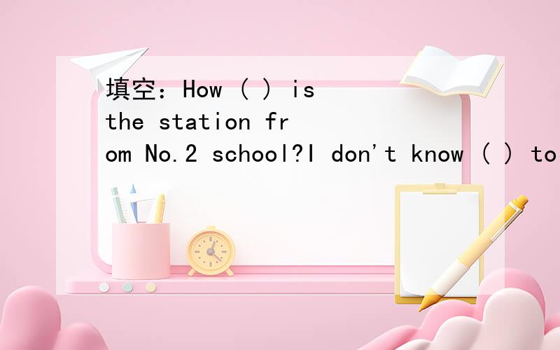 填空：How ( ) is the station from No.2 school?I don't know ( ) to learn English better.