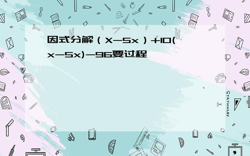 因式分解（X-5x）+10(x-5x)-96要过程
