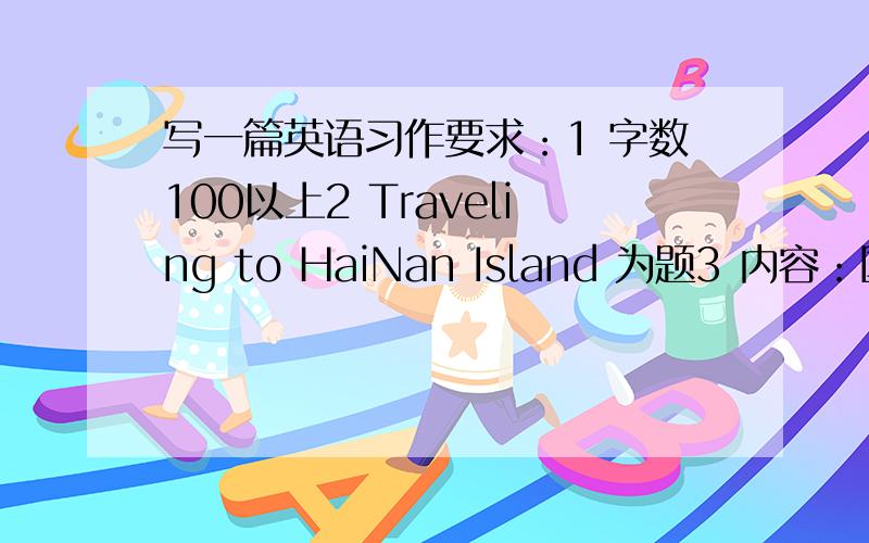 写一篇英语习作要求：1 字数100以上2 Traveling to HaiNan Island 为题3 内容：国庆长假时“我”去了海南岛,在那领略到了自然美景,交到了很多好朋友.因为那里天气多变,后来几天都下雨,只留能在