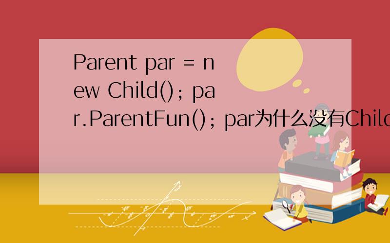 Parent par = new Child(); par.ParentFun(); par为什么没有Child这个类的方法呢