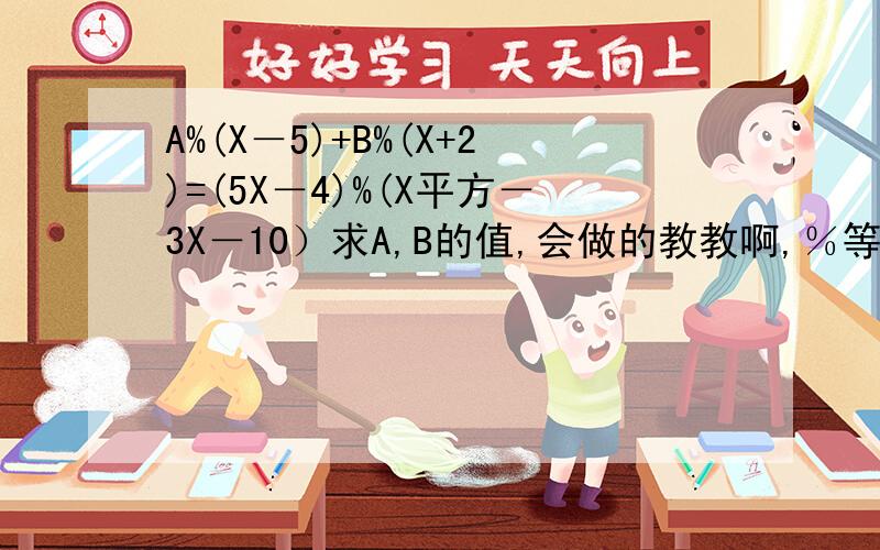 A%(X－5)+B%(X+2)=(5X－4)%(X平方－3X－10）求A,B的值,会做的教教啊,％等于除号