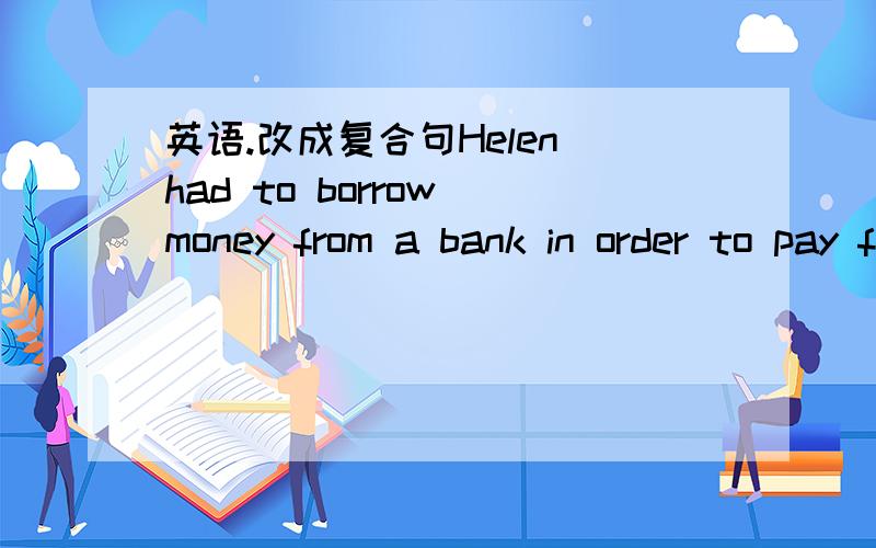 英语.改成复合句Helen had to borrow money from a bank in order to pay for the flat she had bought.