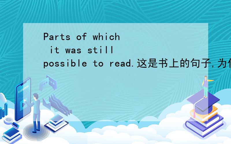 Parts of which it was still possible to read.这是书上的句子,为什么加it?那我能不能说Parts of which was still possible to read