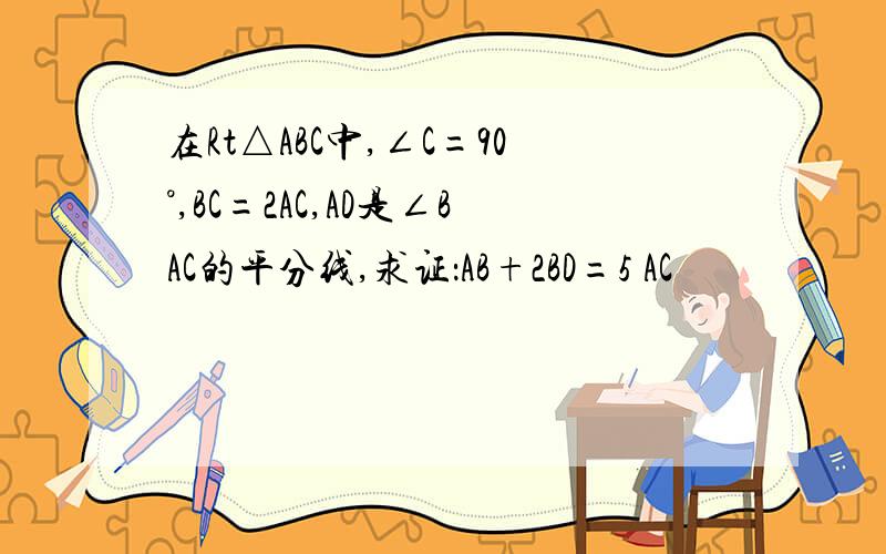 在Rt△ABC中,∠C=90°,BC=2AC,AD是∠BAC的平分线,求证：AB+2BD=5 AC