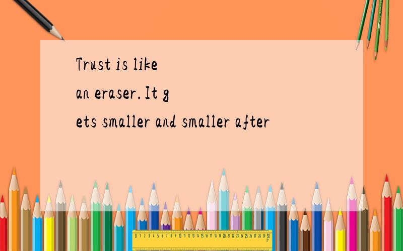 Trust is like an eraser.It gets smaller and smaller after