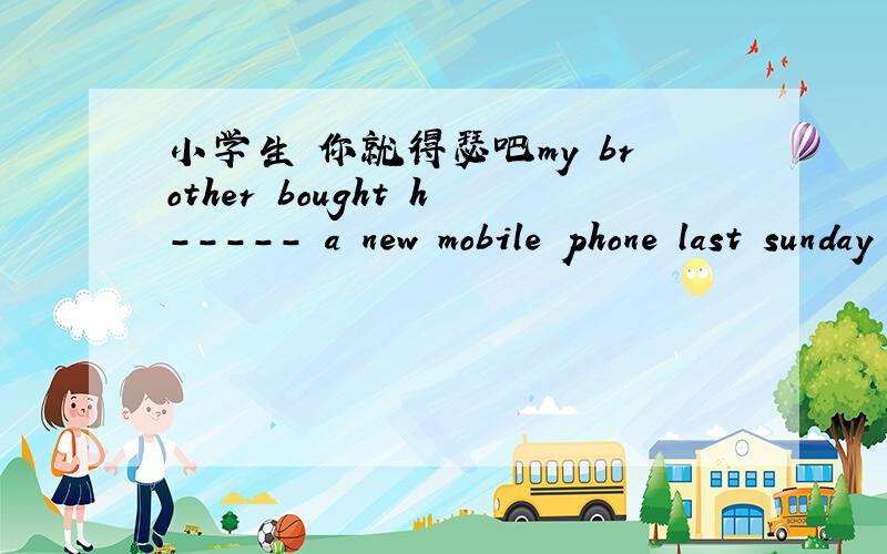 小学生 你就得瑟吧my brother bought h----- a new mobile phone last sunday        这个会不