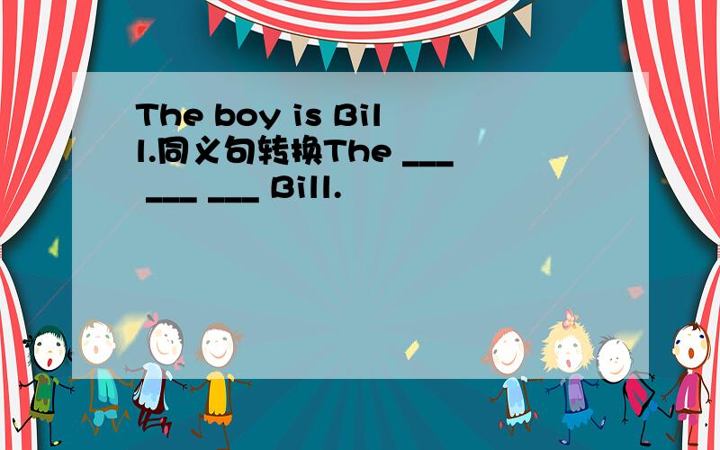 The boy is Bill.同义句转换The ___ ___ ___ Bill.