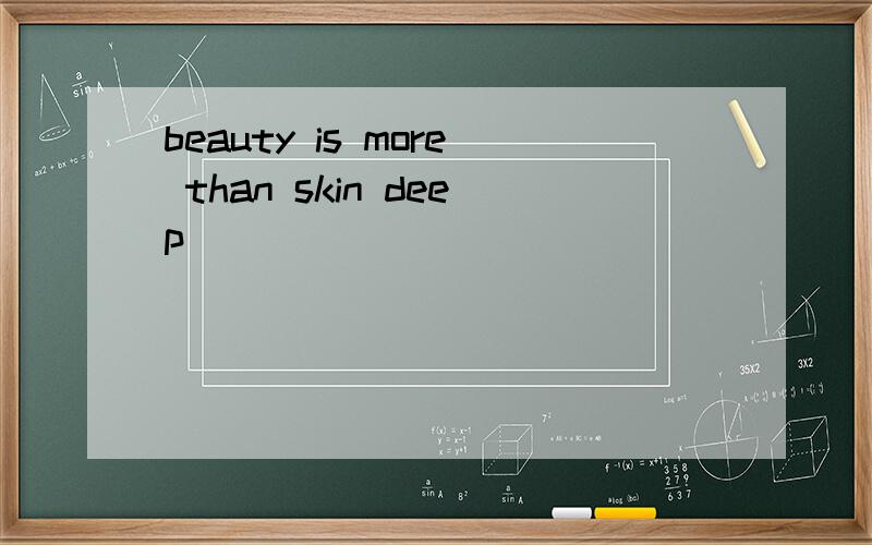 beauty is more than skin deep