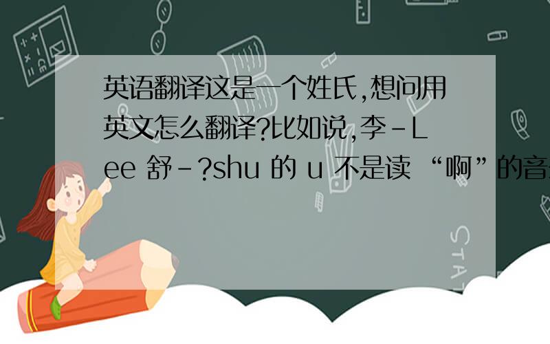 英语翻译这是一个姓氏,想问用英文怎么翻译?比如说,李-Lee 舒-?shu 的 u 不是读 “啊”的音么？