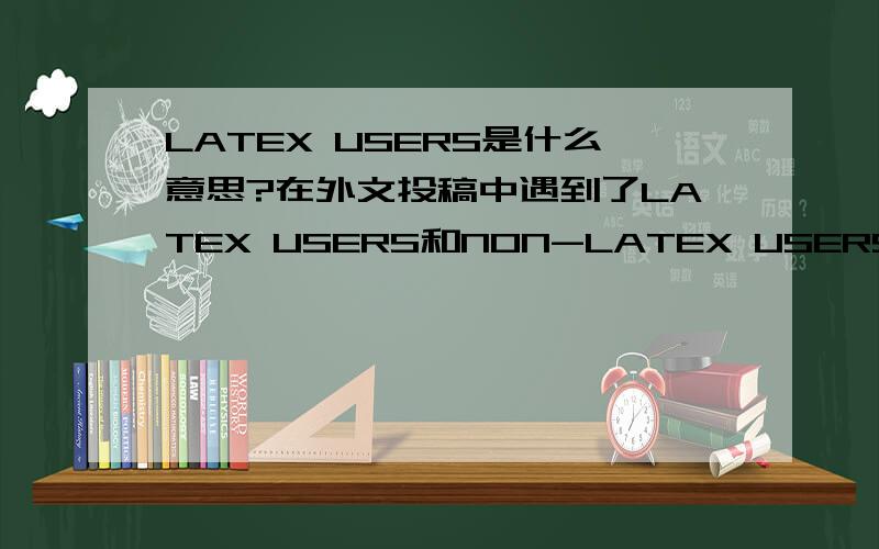 LATEX USERS是什么意思?在外文投稿中遇到了LATEX USERS和NON-LATEX USERS,请问是什么意思?
