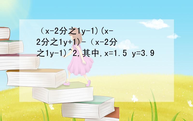 （x-2分之1y-1)(x-2分之1y+1)-（x-2分之1y-1)^2,其中,x=1.5 y=3.9
