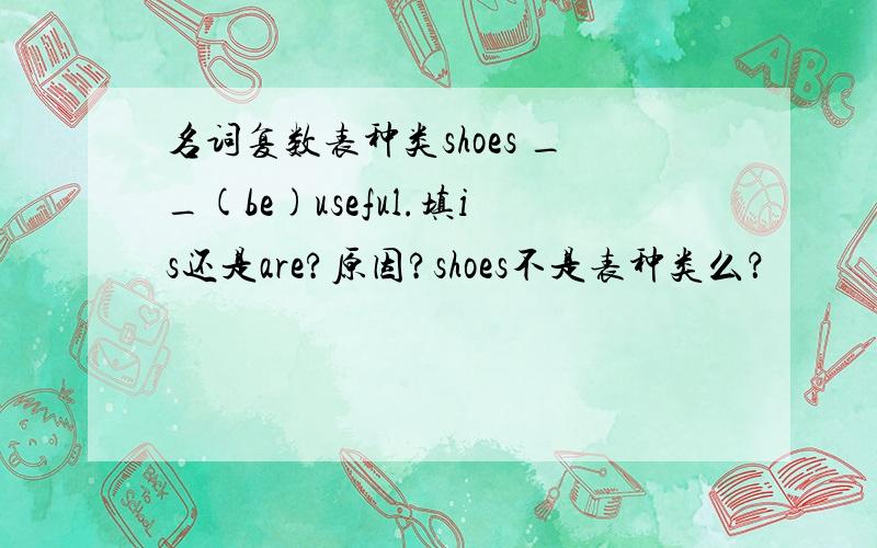 名词复数表种类shoes __(be)useful.填is还是are?原因?shoes不是表种类么？