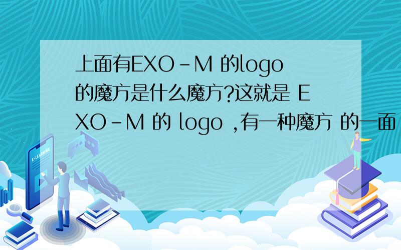 上面有EXO-M 的logo的魔方是什么魔方?这就是 EXO-M 的 logo ,有一种魔方 的一面 是 EXO-M 的 logo  图案~