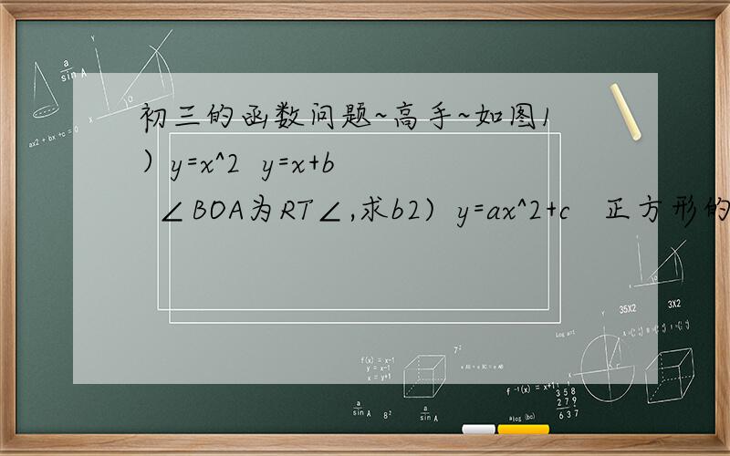 初三的函数问题~高手~如图1）y=x^2  y=x+b   ∠BOA为RT∠,求b2)  y=ax^2+c   正方形的三个定点在函数图像上,一个定点为原点,求ac=?
