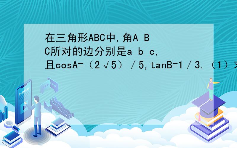 在三角形ABC中,角A B C所对的边分别是a b c,且cosA=（2√5）／5,tanB=1／3.（1）求tanC的值（2）若三角形ABC最长边为1,求最短的边长