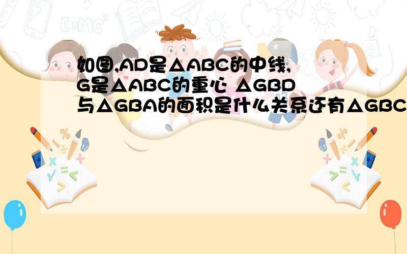 如图,AD是△ABC的中线,G是△ABC的重心 △GBD与△GBA的面积是什么关系还有△GBC与△ABC的面积关系