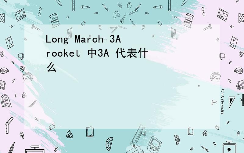 Long March 3A rocket 中3A 代表什么