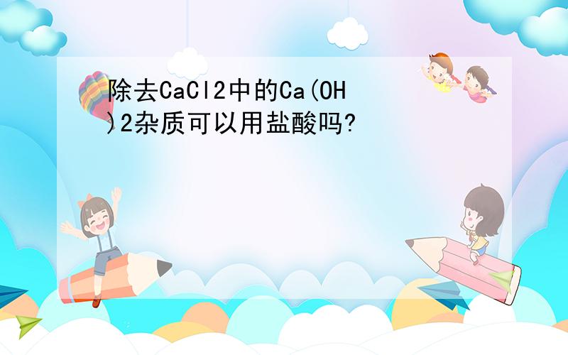 除去CaCl2中的Ca(OH)2杂质可以用盐酸吗?