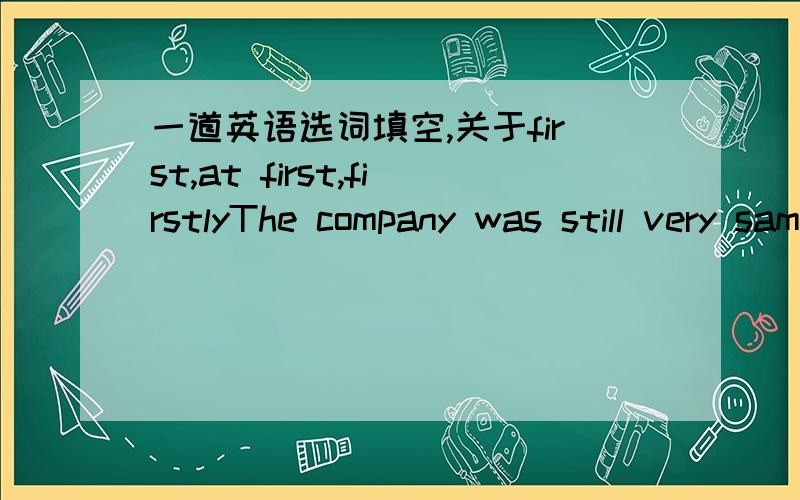 一道英语选词填空,关于first,at first,firstlyThe company was still very samll when I ____ joined it应该选哪一个