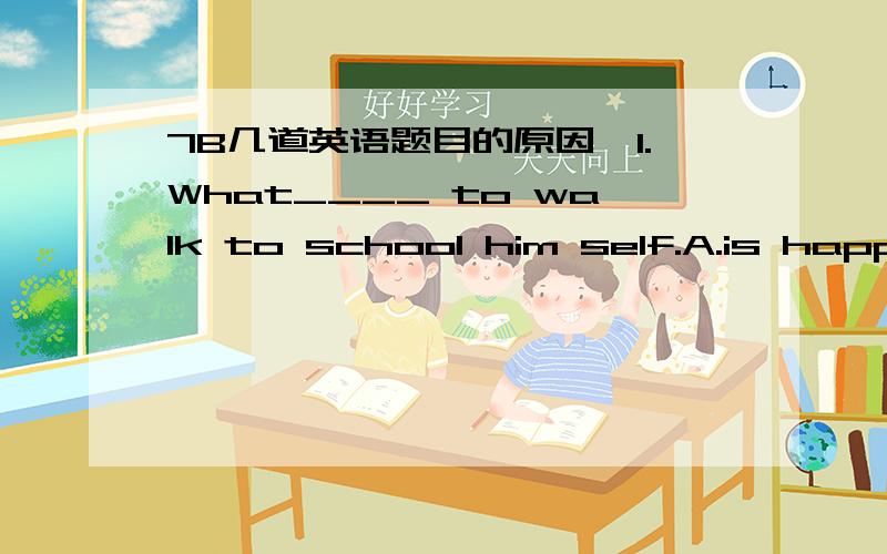 7B几道英语题目的原因,1.What____ to walk to school him self.A.is happening B.happen C.happening D.does happen为什么选A2.Why not make a time box ____ our hopes in it A.keep B.keeping C.to keep D.keeps为什么是C.make sth to do 3.Is there