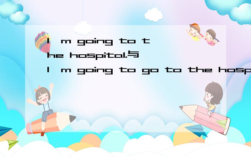 I'm going to the hospital.与 I'm going to go to the hospital.的区别?