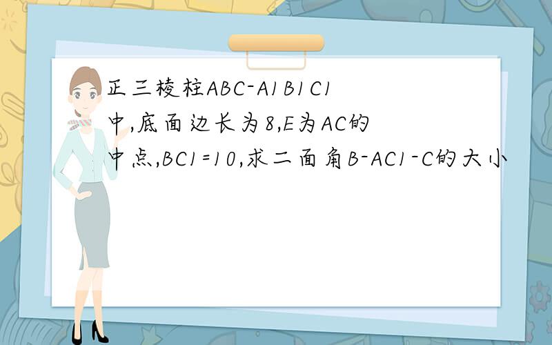 正三棱柱ABC-A1B1C1中,底面边长为8,E为AC的中点,BC1=10,求二面角B-AC1-C的大小