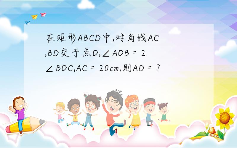 在矩形ABCD中,对角线AC,BD交于点O,∠AOB＝2∠BOC,AC＝20cm,则AD＝?