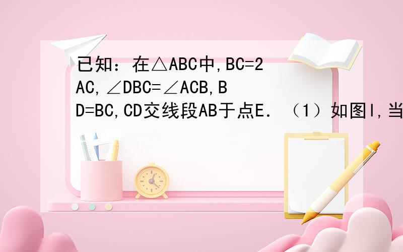 已知：在△ABC中,BC=2AC,∠DBC=∠ACB,BD=BC,CD交线段AB于点E．（1）如图l,当∠ACB=90°时,则线段DE、CE之间的数量关系为DE=2CEDE=2CE；（2）如图2,当∠ACB=120°时,求证：DE=3CE；（3）如图3,在（2）的条件下,