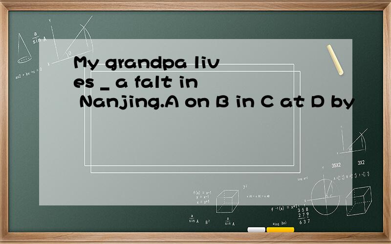 My grandpa lives _ a falt in Nanjing.A on B in C at D by