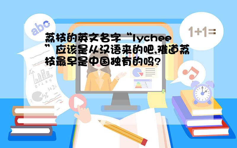 荔枝的英文名字“lychee”应该是从汉语来的吧,难道荔枝最早是中国独有的吗?