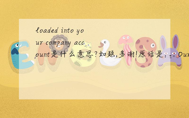 loaded into your company account是什么意思?如题,多谢!原话是：. Our reports are written in English and loaded into your company account within 12 - 24 hours after completion.报告怎么载入对方帐户？摸不着头脑。。。