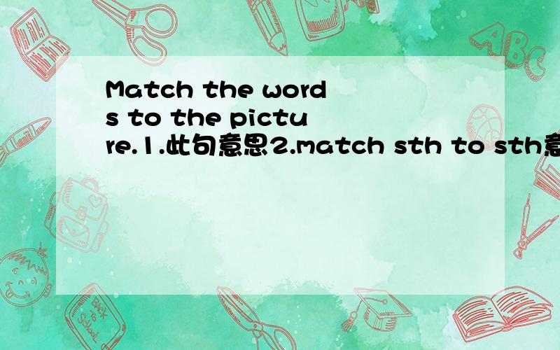 Match the words to the picture.1.此句意思2.match sth to sth意思?3.例句可以转换为?4.match作为名词的意思是?观看一场比赛?